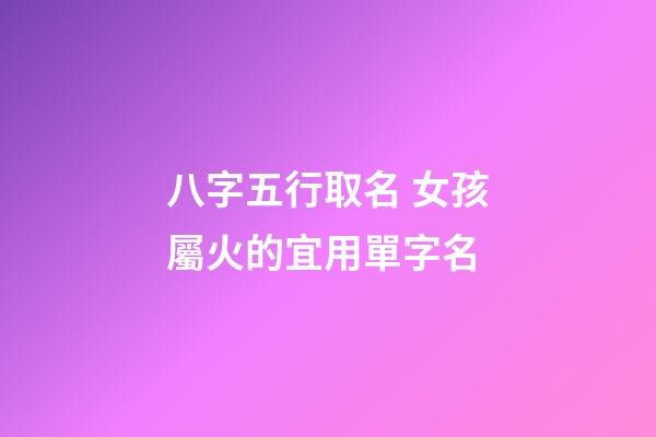 八字五行取名 女孩屬火的宜用單字名